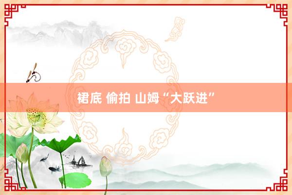 裙底 偷拍 山姆“大跃进”