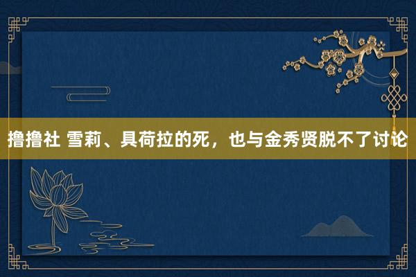 撸撸社 雪莉、具荷拉的死，也与金秀贤脱不了讨论
