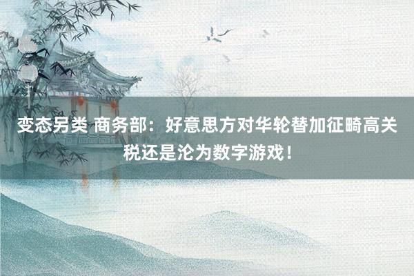 变态另类 商务部：好意思方对华轮替加征畸高关税还是沦为数字游戏！