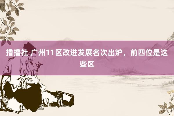 撸撸社 广州11区改进发展名次出炉，前四位是这些区