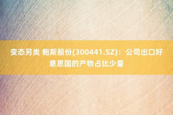变态另类 鲍斯股份(300441.SZ)：公司出口好意思国的产物占比少量