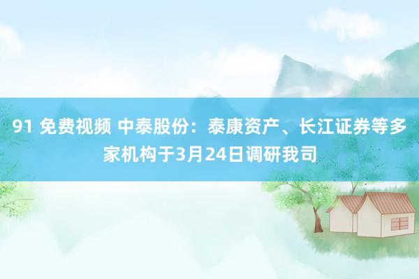91 免费视频 中泰股份：泰康资产、长江证券等多家机构于3月24日调研我司
