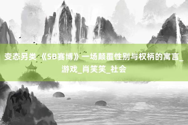 变态另类 《SB赛博》一场颠覆性别与权柄的寓言_游戏_肖笑笑_社会