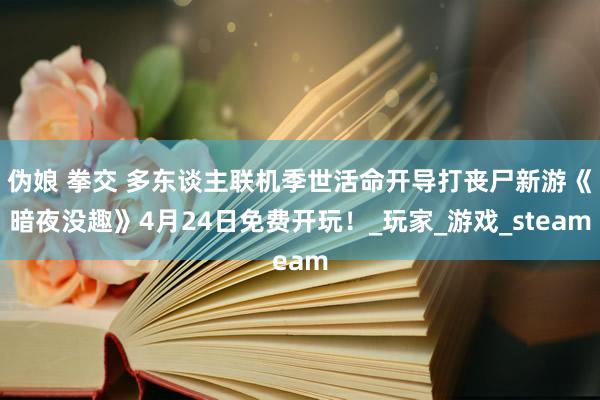 伪娘 拳交 多东谈主联机季世活命开导打丧尸新游《暗夜没趣》4月24日免费开玩！_玩家_游戏_steam