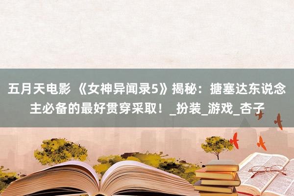 五月天电影 《女神异闻录5》揭秘：搪塞达东说念主必备的最好贯穿采取！_扮装_游戏_杏子