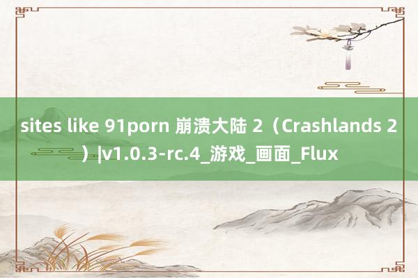 sites like 91porn 崩溃大陆 2（Crashlands 2）|v1.0.3-rc.4_游戏_画面_Flux