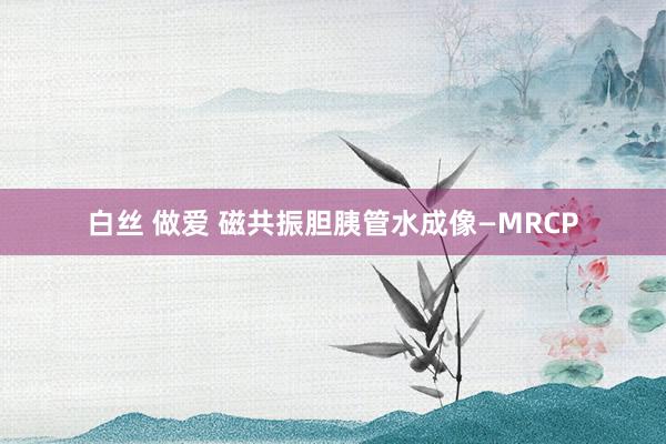 白丝 做爱 磁共振胆胰管水成像—MRCP