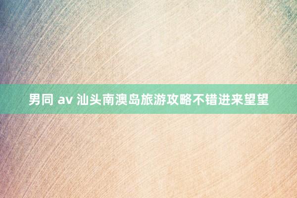 男同 av 汕头南澳岛旅游攻略不错进来望望