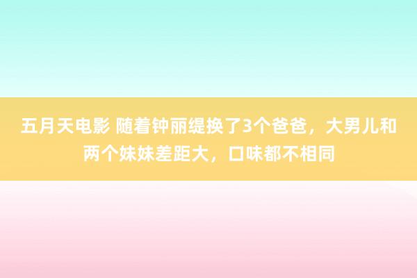五月天电影 随着钟丽缇换了3个爸爸，大男儿和两个妹妹差距大，口味都不相同