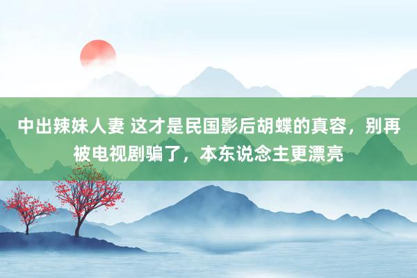 中出辣妹人妻 这才是民国影后胡蝶的真容，别再被电视剧骗了，本东说念主更漂亮
