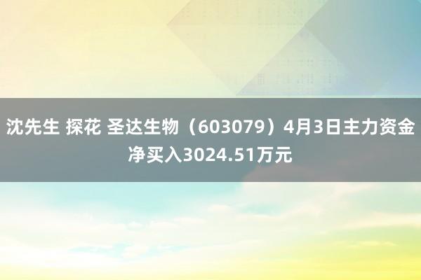 沈先生 探花 圣达生物（603079）4月3日主力资金净买入3024.51万元