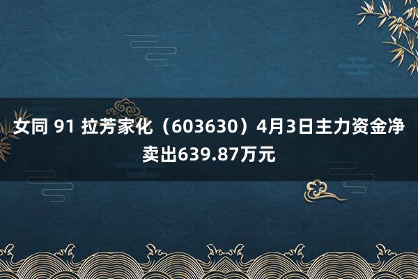 女同 91 拉芳家化（603630）4月3日主力资金净卖出639.87万元