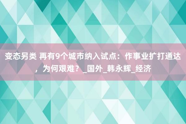 变态另类 再有9个城市纳入试点：作事业扩打通达，为何艰难？_国外_韩永辉_经济
