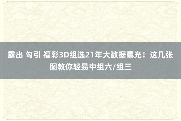 露出 勾引 福彩3D组选21年大数据曝光！这几张图教你轻易中组六/组三