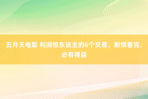 五月天电影 利润惊东谈主的6个交易，耐烦看完，必有得益