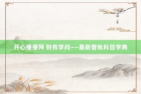 开心播播网 财务学问——最新管帐科目字典