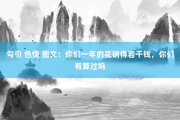 勾引 色情 图文：你们一年的花销得若干钱，你们有算过吗