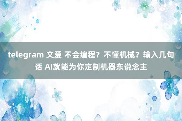telegram 文爱 不会编程？不懂机械？输入几句话 AI就能为你定制机器东说念主
