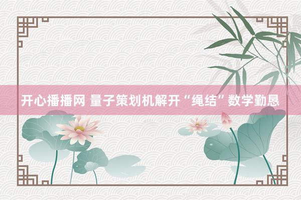 开心播播网 量子策划机解开“绳结”数学勤恳
