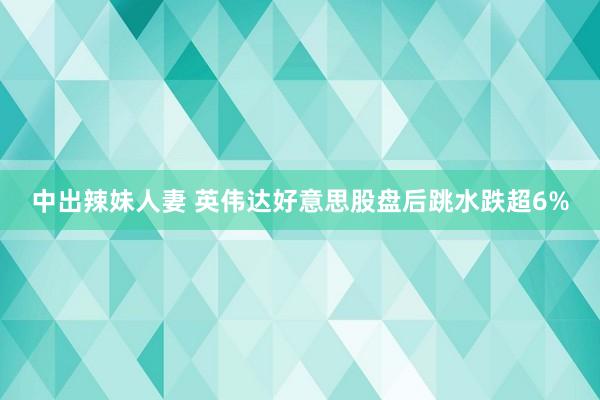 中出辣妹人妻 英伟达好意思股盘后跳水跌超6%