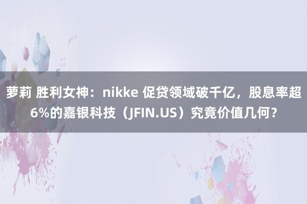萝莉 胜利女神：nikke 促贷领域破千亿，股息率超6%的嘉银科技（JFIN.US）究竟价值几何？