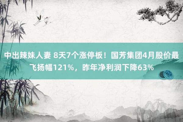 中出辣妹人妻 8天7个涨停板！国芳集团4月股价最飞扬幅121%，昨年净利润下降63%