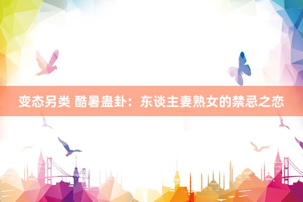 变态另类 酷暑蛊卦：东谈主妻熟女的禁忌之恋