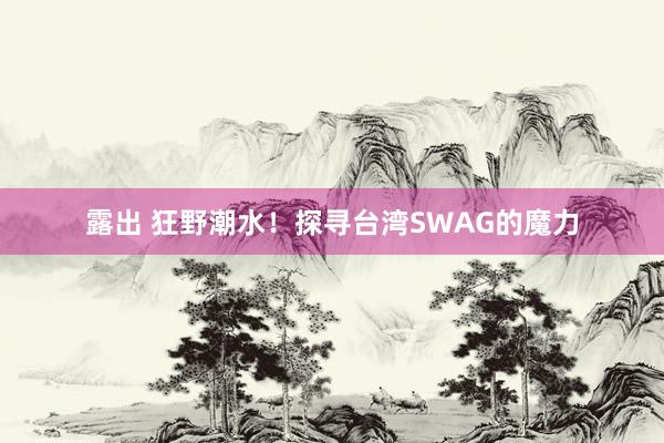 露出 狂野潮水！探寻台湾SWAG的魔力