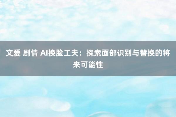 文爱 剧情 AI换脸工夫：探索面部识别与替换的将来可能性