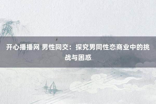 开心播播网 男性同交：探究男同性恋商业中的挑战与困惑