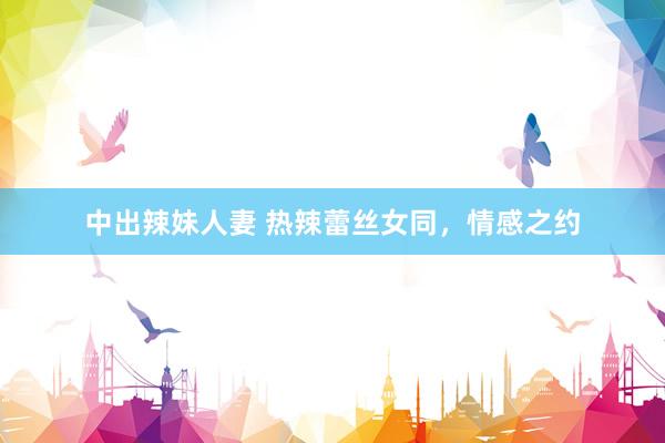中出辣妹人妻 热辣蕾丝女同，情感之约