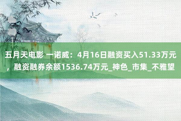 五月天电影 一诺威：4月16日融资买入51.33万元，融资融券余额1536.74万元_神色_市集_不雅望