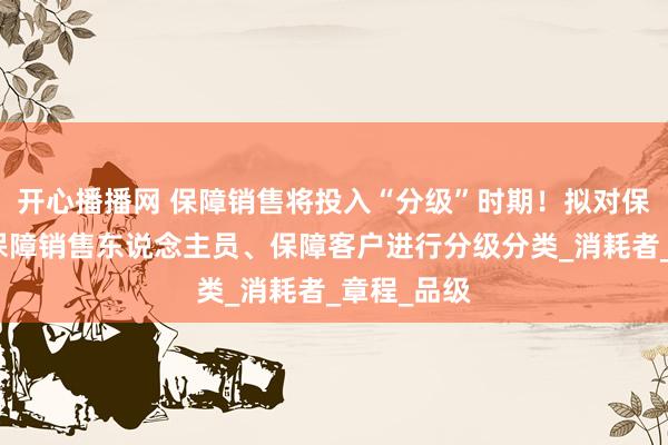 开心播播网 保障销售将投入“分级”时期！拟对保障家具、保障销售东说念主员、保障客户进行分级分类_消耗者_章程_品级