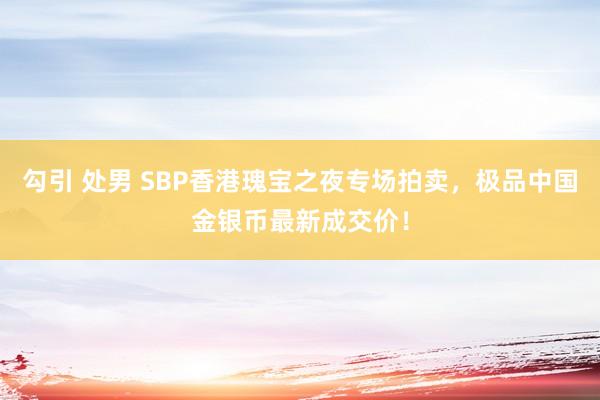 勾引 处男 SBP香港瑰宝之夜专场拍卖，极品中国金银币最新成交价！