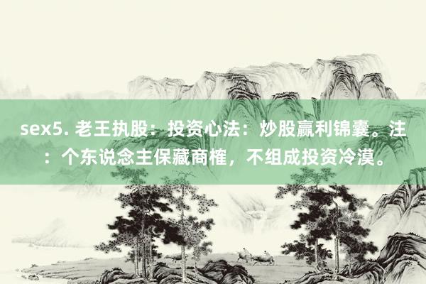 sex5. 老王执股：投资心法：炒股赢利锦囊。注：个东说念主保藏商榷，不组成投资冷漠。
