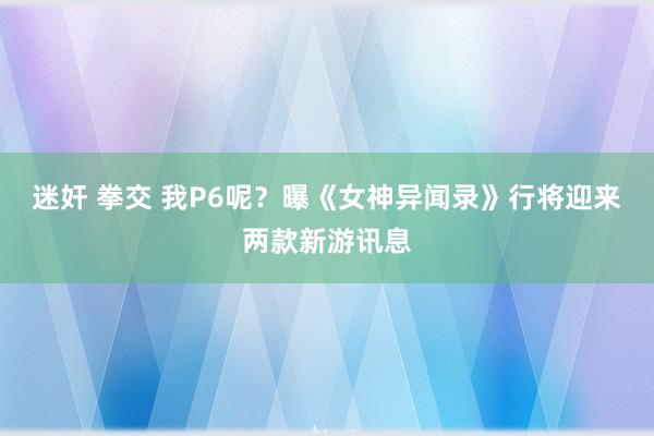 迷奸 拳交 我P6呢？曝《女神异闻录》行将迎来两款新游讯息