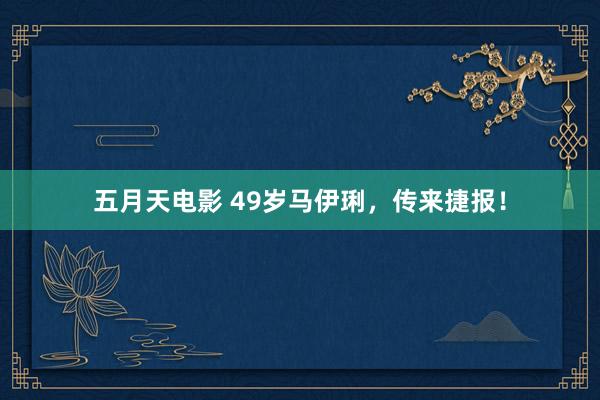 五月天电影 49岁马伊琍，传来捷报！