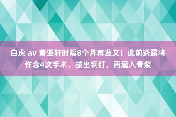 白虎 av 萧亚轩时隔8个月再发文！此前透露将作念4次手术，拔出钢钉，再灌入骨浆