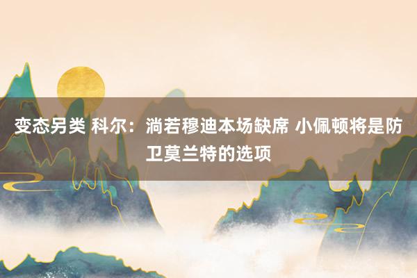 变态另类 科尔：淌若穆迪本场缺席 小佩顿将是防卫莫兰特的选项
