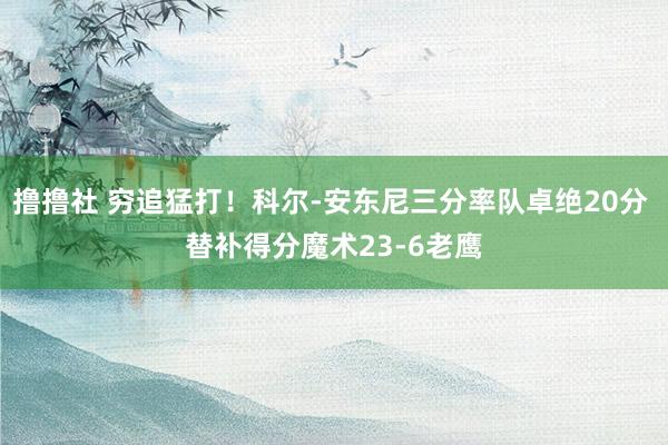 撸撸社 穷追猛打！科尔-安东尼三分率队卓绝20分 替补得分魔术23-6老鹰