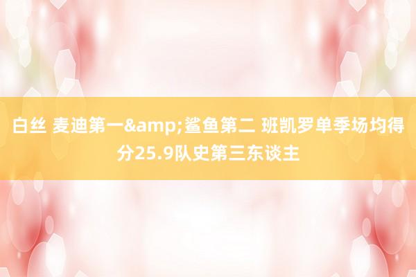白丝 麦迪第一&鲨鱼第二 班凯罗单季场均得分25.9队史第三东谈主
