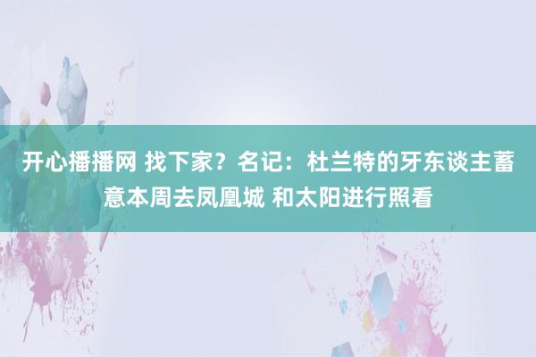 开心播播网 找下家？名记：杜兰特的牙东谈主蓄意本周去凤凰城 和太阳进行照看