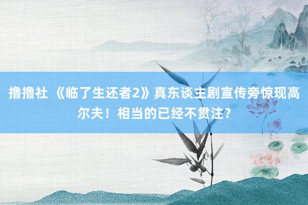 撸撸社 《临了生还者2》真东谈主剧宣传旁惊现高尔夫！相当的已经不贯注？