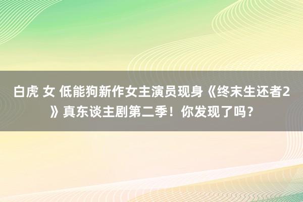 白虎 女 低能狗新作女主演员现身《终末生还者2》真东谈主剧第二季！你发现了吗？