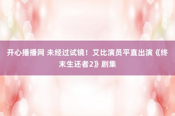 开心播播网 未经过试镜！艾比演员平直出演《终末生还者2》剧集