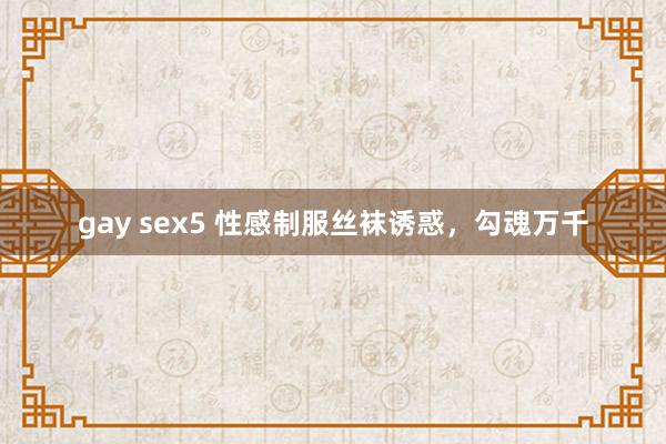 gay sex5 性感制服丝袜诱惑，勾魂万千