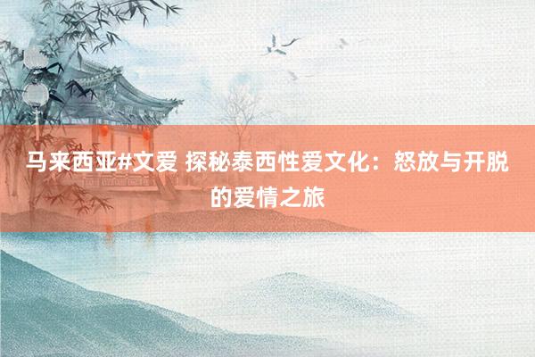 马来西亚#文爱 探秘泰西性爱文化：怒放与开脱的爱情之旅