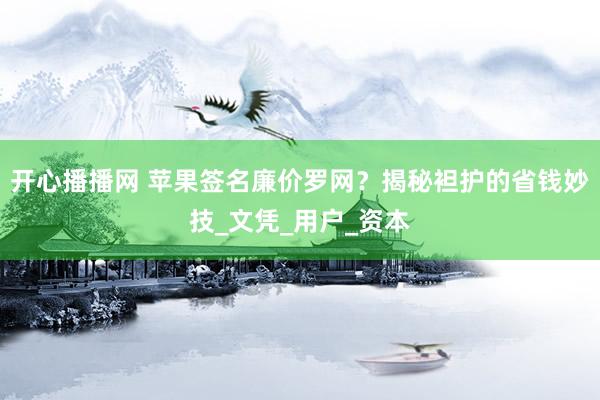 开心播播网 苹果签名廉价罗网？揭秘袒护的省钱妙技_文凭_用户_资本