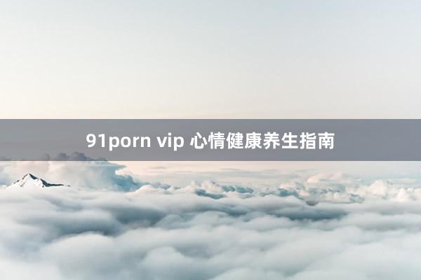 91porn vip 心情健康养生指南