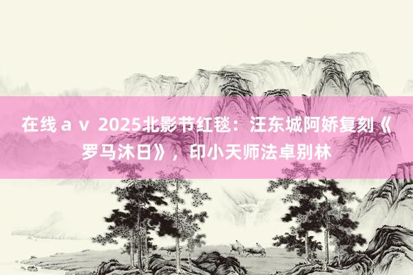 在线ａｖ 2025北影节红毯：汪东城阿娇复刻《罗马沐日》，印小天师法卓别林